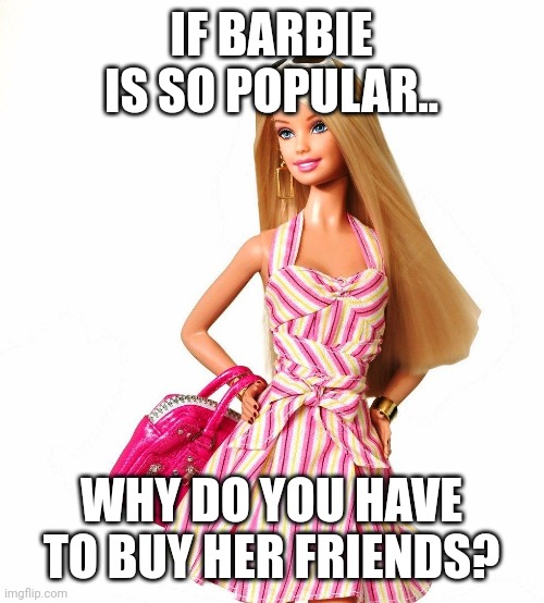 barbie shopping | IF BARBIE IS SO POPULAR.. WHY DO YOU HAVE TO BUY HER FRIENDS? | image tagged in barbie shopping | made w/ Imgflip meme maker