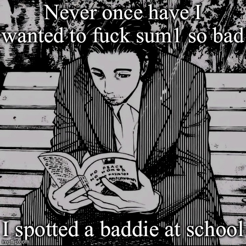 Do mind me being downbad you can ignore this post and move on with your day | Never once have I wanted to fuck sum1 so bad; I spotted a baddie at school | image tagged in homunculus | made w/ Imgflip meme maker