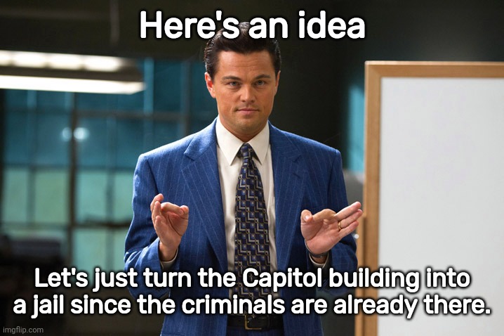 They are already there. | Here's an idea; Let's just turn the Capitol building into a jail since the criminals are already there. | image tagged in leo here s an idea | made w/ Imgflip meme maker