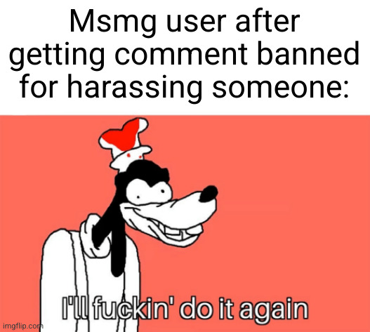 skill issue | Msmg user after getting comment banned for harassing someone: | image tagged in i'll do it again,msmg,goofy,harassment,idiots,banned | made w/ Imgflip meme maker