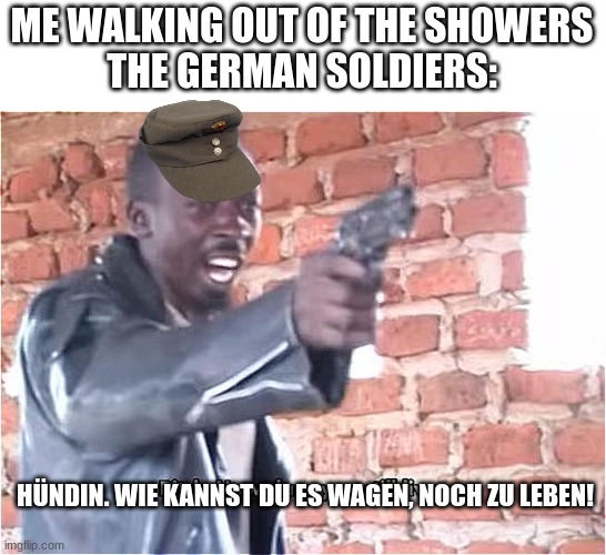 Bitch. How dare you still live | ME WALKING OUT OF THE SHOWERS
THE GERMAN SOLDIERS:; HÜNDIN. WIE KANNST DU ES WAGEN, NOCH ZU LEBEN! | image tagged in bitch how dare you still live,nazi | made w/ Imgflip meme maker