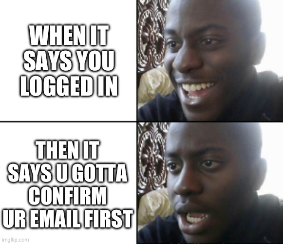 Happy / Shock | WHEN IT SAYS YOU LOGGED IN; THEN IT SAYS U GOTTA CONFIRM UR EMAIL FIRST | image tagged in happy / shock | made w/ Imgflip meme maker