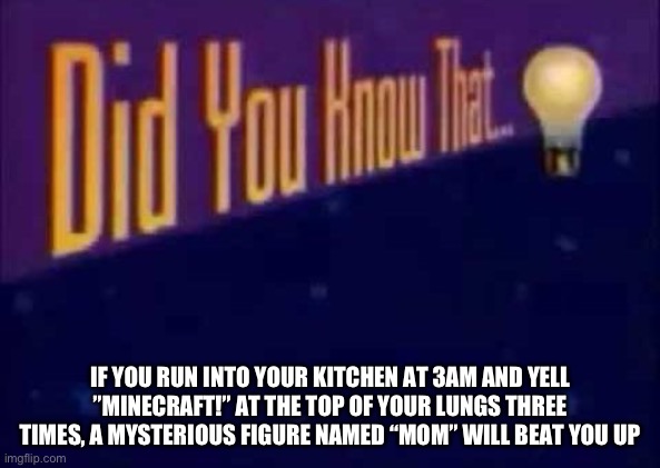 Did you know that... | IF YOU RUN INTO YOUR KITCHEN AT 3AM AND YELL ”MINECRAFT!” AT THE TOP OF YOUR LUNGS THREE TIMES, A MYSTERIOUS FIGURE NAMED “MOM” WILL BEAT YOU UP | image tagged in did you know that | made w/ Imgflip meme maker