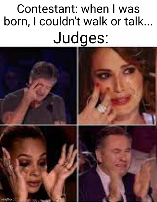 same bro ... :,( | Judges:; Contestant: when I was born, I couldn't walk or talk... | image tagged in judges cry,stupid,funny,judges,contestant,america's got talent | made w/ Imgflip meme maker
