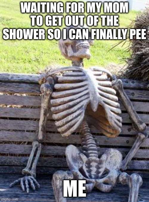 Waiting Skeleton | WAITING FOR MY MOM TO GET OUT OF THE SHOWER SO I CAN FINALLY PEE; ME | image tagged in memes,waiting skeleton | made w/ Imgflip meme maker