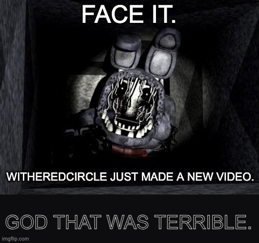 New video! Link in comments. | FACE IT. WITHEREDCIRCLE JUST MADE A NEW VIDEO. GOD THAT WAS TERRIBLE. | image tagged in fnaf_bonnie | made w/ Imgflip meme maker