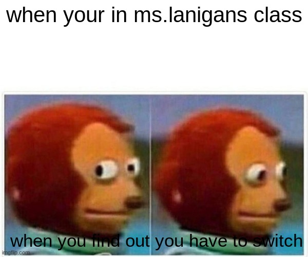 Monkey Puppet | when your in ms.lanigans class; when you find out you have to switch | image tagged in memes,monkey puppet | made w/ Imgflip meme maker