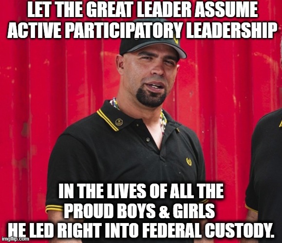 Enrique Tarrio | LET THE GREAT LEADER ASSUME ACTIVE PARTICIPATORY LEADERSHIP IN THE LIVES OF ALL THE PROUD BOYS & GIRLS 
HE LED RIGHT INTO FEDERAL CUSTODY. | image tagged in enrique tarrio | made w/ Imgflip meme maker