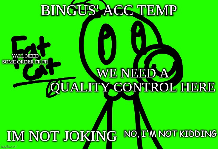 WE do tho. | BINGUS' ACC TEMP; WE NEED A QUALITY CONTROL HERE; YALL NEED SOME ORDER FR FR; NO, I'M NOT KIDDING; IM NOT JOKING | image tagged in fat cat avancement temp | made w/ Imgflip meme maker