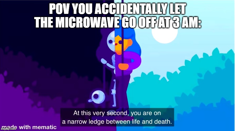 Why are they so loud??? | POV YOU ACCIDENTALLY LET THE MICROWAVE GO OFF AT 3 AM: | image tagged in life and death | made w/ Imgflip meme maker