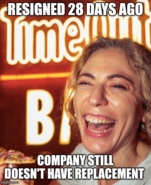 Resigned, no replacement | RESIGNED 28 DAYS AGO; COMPANY STILL DOESN'T HAVE REPLACEMENT | image tagged in resigned | made w/ Imgflip meme maker