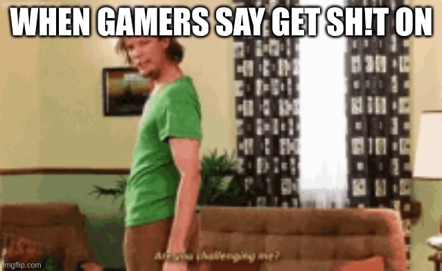 Get Sh!it On | WHEN GAMERS SAY GET SH!T ON | image tagged in memes | made w/ Imgflip meme maker