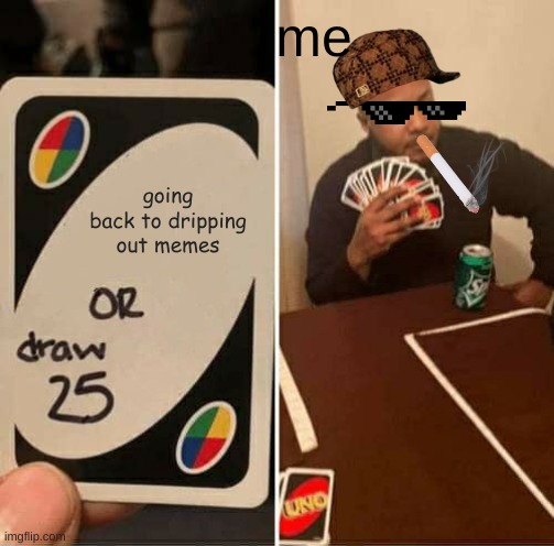 here we go | me; going back to dripping out memes | image tagged in memes,uno draw 25 cards | made w/ Imgflip meme maker