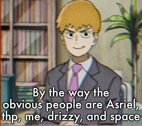 Reigen arataka | By the way the obvious people are Asriel, thp, me, drizzy, and space | image tagged in reigen arataka | made w/ Imgflip meme maker