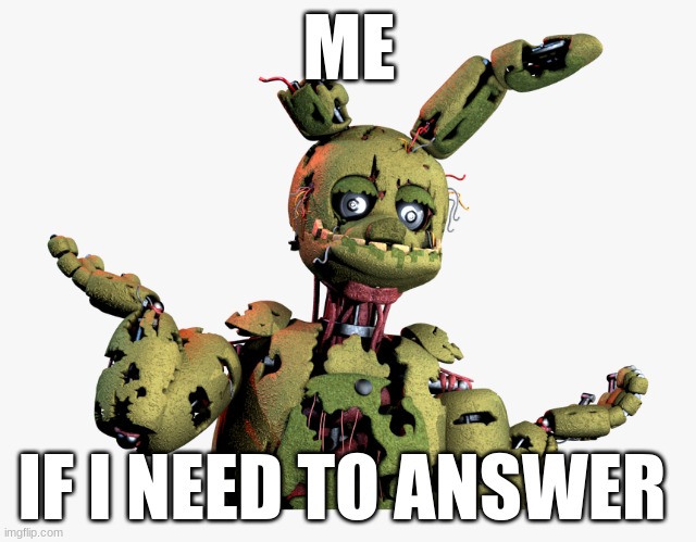 derpy springtrap | ME; IF I NEED TO ANSWER | image tagged in derpy springtrap | made w/ Imgflip meme maker