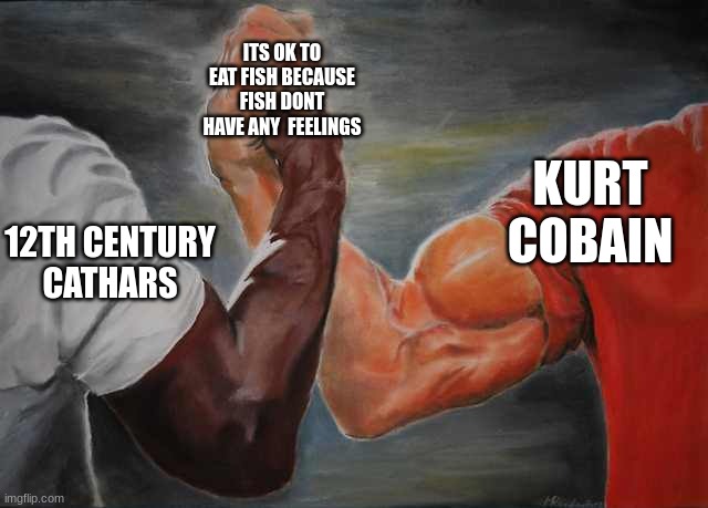 Arm wrestling meme template | ITS OK TO EAT FISH BECAUSE FISH DONT HAVE ANY  FEELINGS; KURT COBAIN; 12TH CENTURY
CATHARS | image tagged in arm wrestling meme template | made w/ Imgflip meme maker