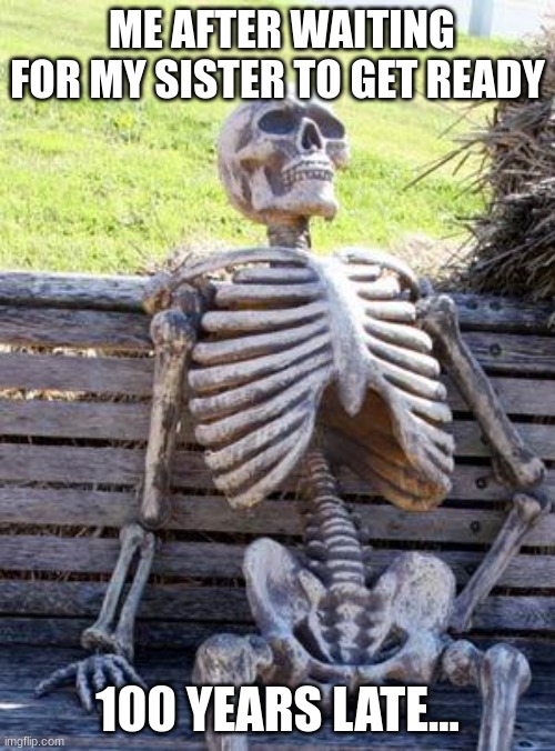 Waiting Skeleton | ME AFTER WAITING FOR MY SISTER TO GET READY; 100 YEARS LATE... | image tagged in memes,waiting skeleton | made w/ Imgflip meme maker