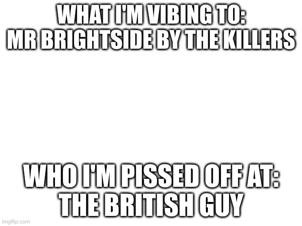 Daily update | WHAT I'M VIBING TO:
MR BRIGHTSIDE BY THE KILLERS; WHO I'M PISSED OFF AT:
THE BRITISH GUY | made w/ Imgflip meme maker
