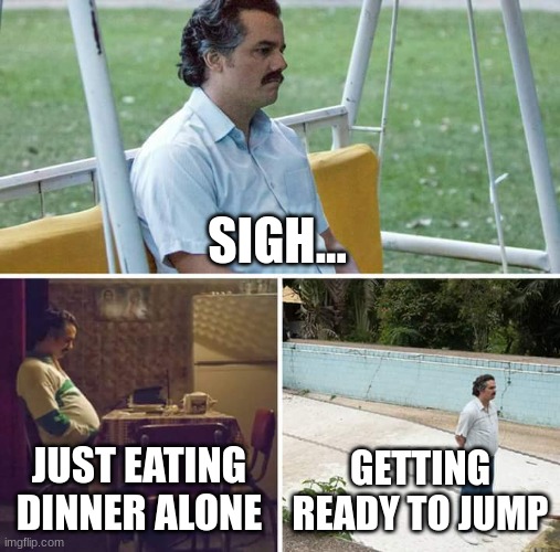 Sad Pablo Escobar Meme | SIGH... JUST EATING DINNER ALONE; GETTING READY TO JUMP | image tagged in memes,sad pablo escobar | made w/ Imgflip meme maker