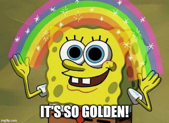 Imagination Spongebob Meme | IT'S SO GOLDEN! | image tagged in memes,imagination spongebob | made w/ Imgflip meme maker