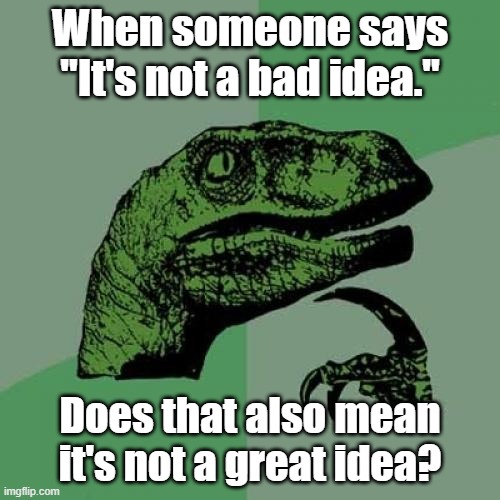 I have an idea | When someone says "It's not a bad idea."; Does that also mean it's not a great idea? | image tagged in memes,philosoraptor | made w/ Imgflip meme maker