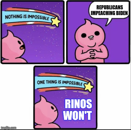 One thing is impossible | RINOS WON'T REPUBLICANS IMPEACHING BIDEN | image tagged in one thing is impossible | made w/ Imgflip meme maker