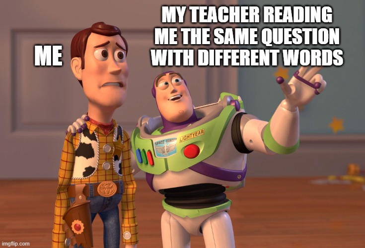 X, X Everywhere | MY TEACHER READING ME THE SAME QUESTION WITH DIFFERENT WORDS; ME | image tagged in memes,x x everywhere | made w/ Imgflip meme maker