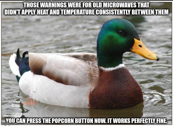 Actual Advice Mallard Meme | THOSE WARNINGS WERE FOR OLD MICROWAVES THAT DIDN'T APPLY HEAT AND TEMPERATURE CONSISTENTLY BETWEEN THEM YOU CAN PRESS THE POPCORN BUTTON NOW | image tagged in memes,actual advice mallard | made w/ Imgflip meme maker