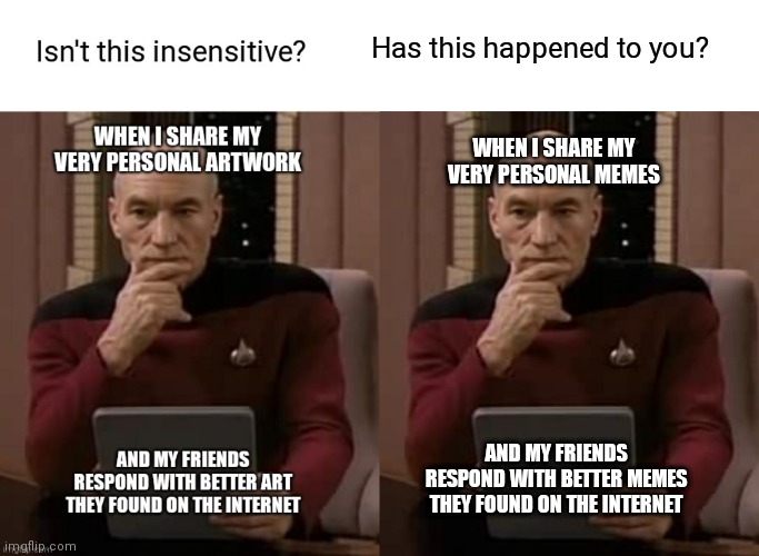 Please appreciate a friend's artwork | Has this happened to you? WHEN I SHARE MY VERY PERSONAL MEMES; AND MY FRIENDS RESPOND WITH BETTER MEMES THEY FOUND ON THE INTERNET | image tagged in picard thinking,insensitive,artwork | made w/ Imgflip meme maker