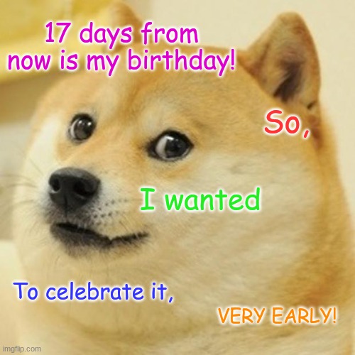 24th is my birthday if you were wondering. | 17 days from now is my birthday! So, I wanted; To celebrate it, VERY EARLY! | image tagged in memes,doge | made w/ Imgflip meme maker