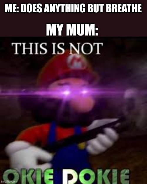 Why ;-; | MY MUM:; ME: DOES ANYTHING BUT BREATHE | image tagged in this is not okie dokie | made w/ Imgflip meme maker