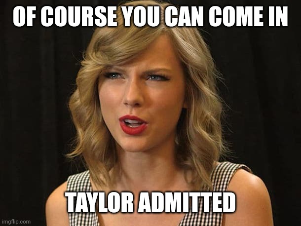 Taylor admitted | OF COURSE YOU CAN COME IN; TAYLOR ADMITTED | image tagged in taylor swiftie | made w/ Imgflip meme maker