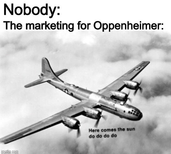 XD | Nobody:; The marketing for Oppenheimer: | image tagged in here comes the sun,oppenheimer,memes,funny,dark | made w/ Imgflip meme maker