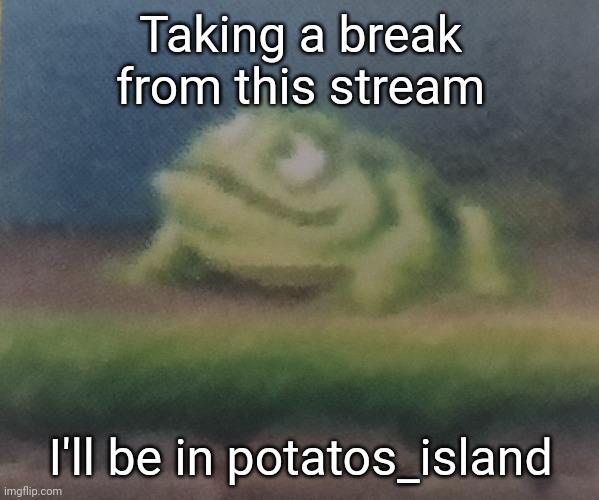 Frogoon | Taking a break from this stream; I'll be in potatos_island | image tagged in frogoon | made w/ Imgflip meme maker