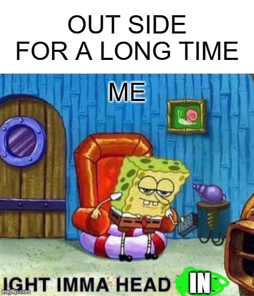 Spongebob Ight Imma Head Out | OUT SIDE FOR A LONG TIME; ME; IN | image tagged in memes,spongebob ight imma head out | made w/ Imgflip meme maker