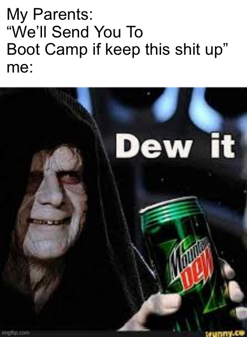 I’d rather be in boot camp than be with my parents | My Parents: “We’ll Send You To Boot Camp if keep this shit up” 
me: | image tagged in dew it | made w/ Imgflip meme maker