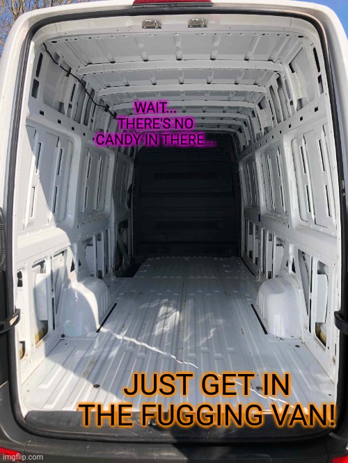 Inside White Van | JUST GET IN THE FUGGING VAN! WAIT... THERE'S NO CANDY IN THERE... | image tagged in inside white van | made w/ Imgflip meme maker