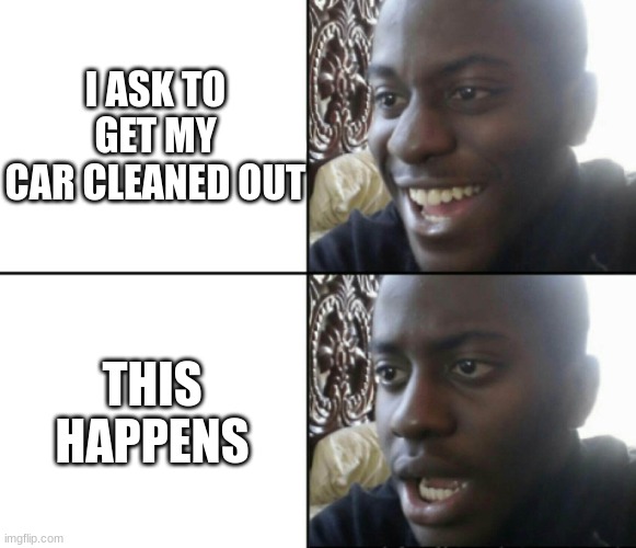 Happy / Shock | I ASK TO GET MY CAR CLEANED OUT THIS HAPPENS | image tagged in happy / shock | made w/ Imgflip meme maker
