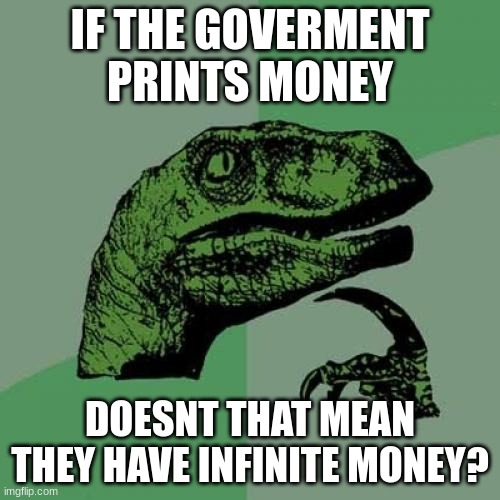 bruh | IF THE GOVERMENT PRINTS MONEY; DOESNT THAT MEAN THEY HAVE INFINITE MONEY? | image tagged in memes,philosoraptor | made w/ Imgflip meme maker