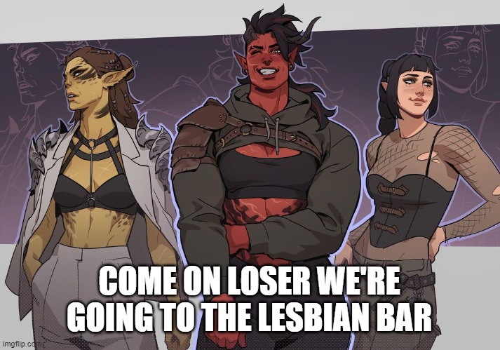 the women | COME ON LOSER WE'RE GOING TO THE LESBIAN BAR | image tagged in lesbian,lesbians,lesbian problems,dyke,gay | made w/ Imgflip meme maker