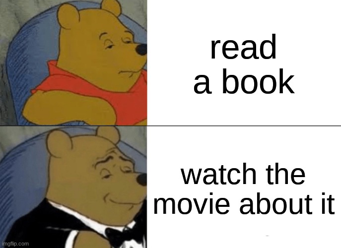 Tuxedo Winnie The Pooh | read a book; watch the movie about it | image tagged in memes,tuxedo winnie the pooh | made w/ Imgflip meme maker