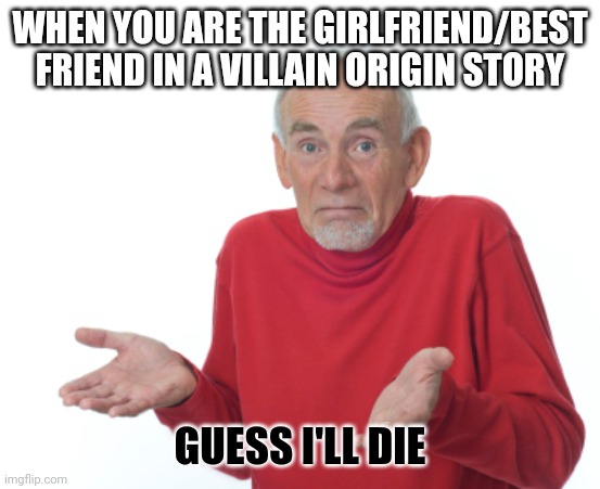 Just read one, the best friend died and the girlfriend left him | WHEN YOU ARE THE GIRLFRIEND/BEST FRIEND IN A VILLAIN ORIGIN STORY; GUESS I'LL DIE | image tagged in guess i'll die | made w/ Imgflip meme maker