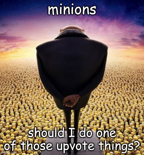 ams bored | minions; should I do one of those upvote things? | image tagged in guys i have bad news | made w/ Imgflip meme maker