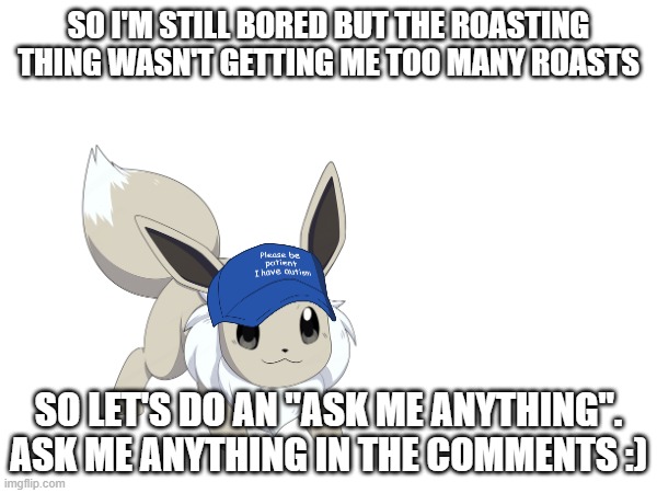 SO I'M STILL BORED BUT THE ROASTING THING WASN'T GETTING ME TOO MANY ROASTS; SO LET'S DO AN "ASK ME ANYTHING".
ASK ME ANYTHING IN THE COMMENTS :) | image tagged in e | made w/ Imgflip meme maker