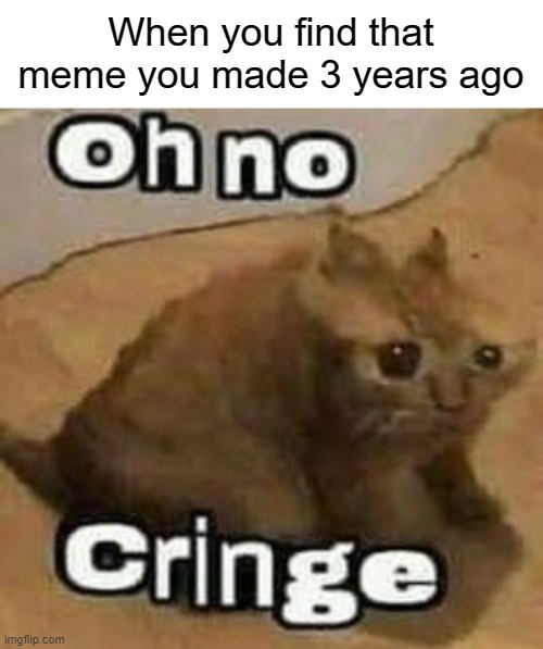 Cringey Meme | When you find that meme you made 3 years ago | image tagged in oh no cringe | made w/ Imgflip meme maker