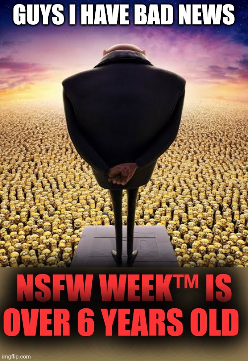 guys i have bad news | GUYS I HAVE BAD NEWS; NSFW WEEK™ IS OVER 6 YEARS OLD | image tagged in guys i have bad news,nsfw week,nsfw month,nsfw year,nsfw decade,nsfw century | made w/ Imgflip meme maker