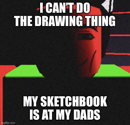 Guh | I CAN’T DO THE DRAWING THING; MY SKETCHBOOK IS AT MY DADS | image tagged in life is roblox | made w/ Imgflip meme maker