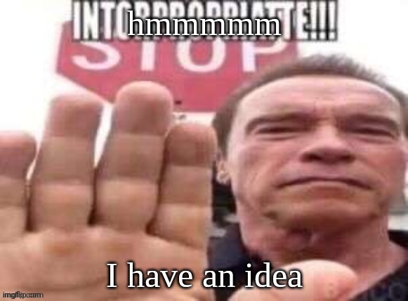 a very awful idea >:) | hmmmmm; I have an idea | image tagged in intorpropriatte | made w/ Imgflip meme maker