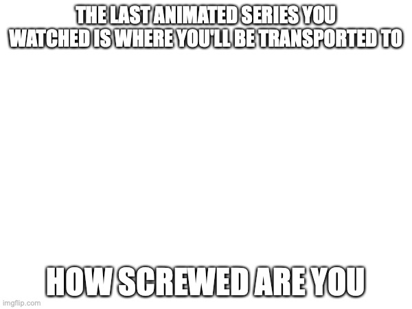 it can be on any social media like YouTube or newgrounds | THE LAST ANIMATED SERIES YOU WATCHED IS WHERE YOU'LL BE TRANSPORTED TO; HOW SCREWED ARE YOU | made w/ Imgflip meme maker