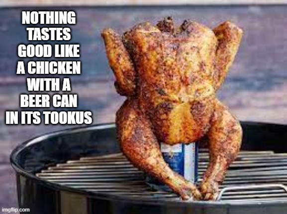 Beer Can Chicken | NOTHING TASTES GOOD LIKE A CHICKEN WITH A BEER CAN IN ITS TOOKUS | image tagged in food | made w/ Imgflip meme maker